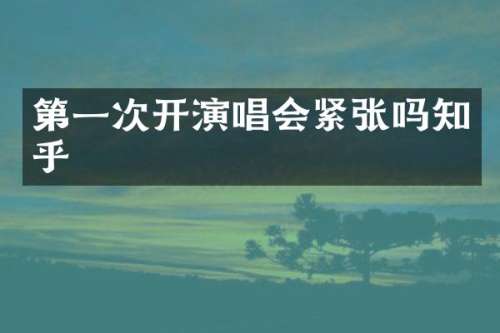 第一次开演唱会紧张吗知乎