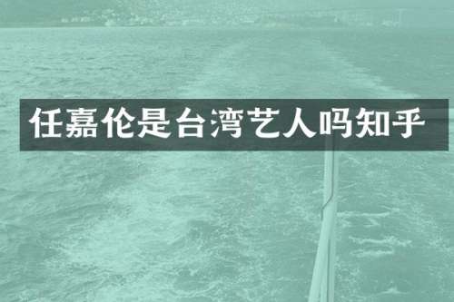 任嘉伦是台湾艺人吗知乎