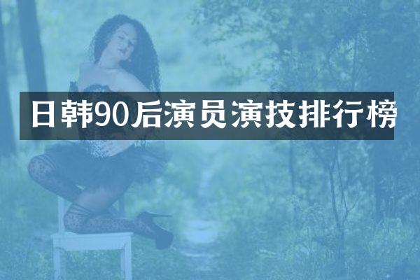 日韩90后演员演技排行榜