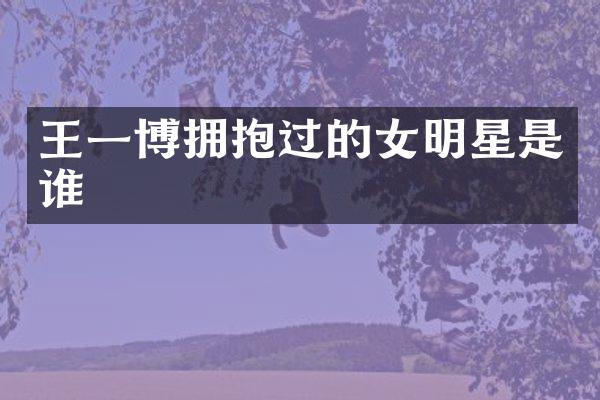 王一博拥抱过的女明星是谁