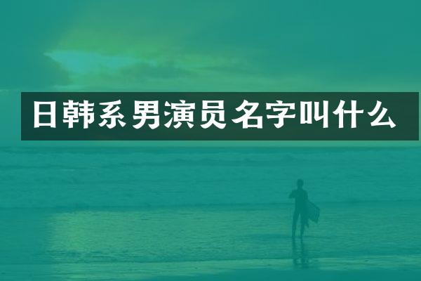 日韩系男演员名字叫什么