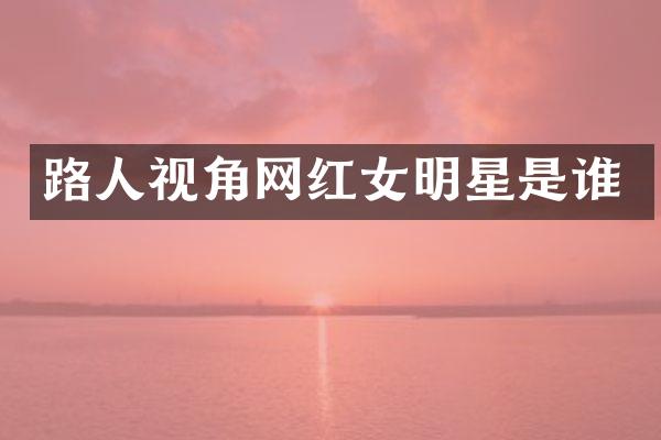路人视角网红女明星是谁