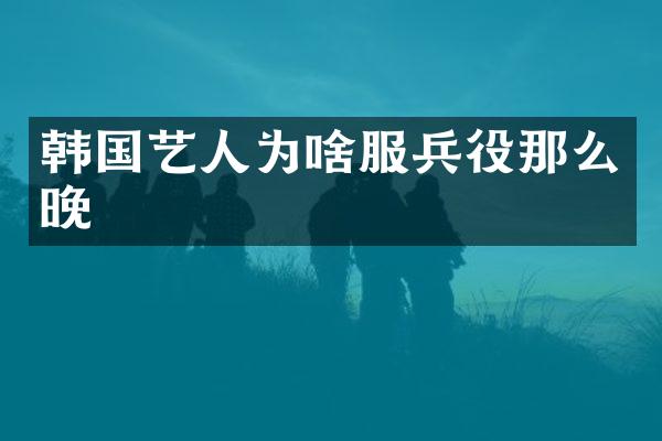 韩国艺人为啥服兵役那么晚