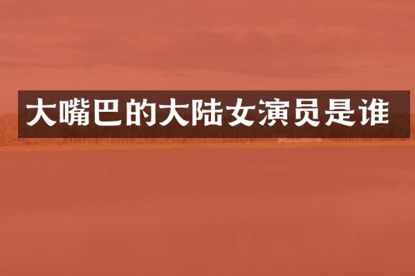 大嘴巴的大陆女演员是谁