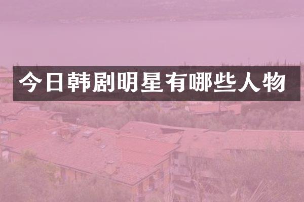 今日韩剧明星有哪些人物
