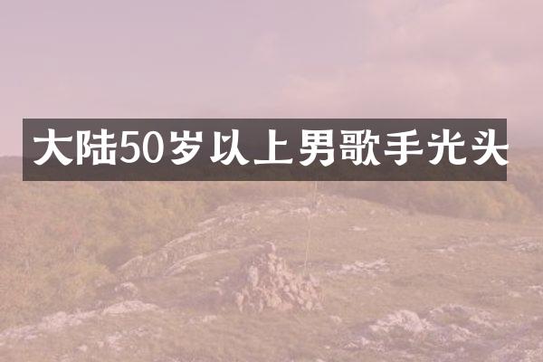 大陆50岁以上男歌手光头