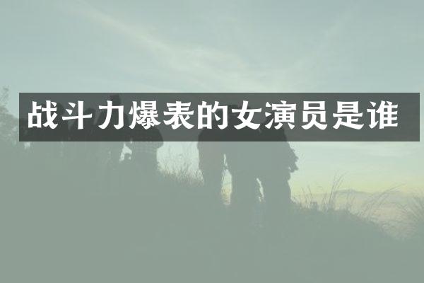 战斗力爆表的女演员是谁