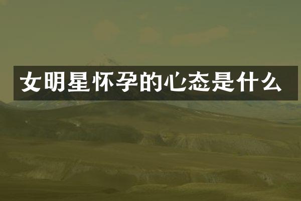 女明星怀孕的心态是什么