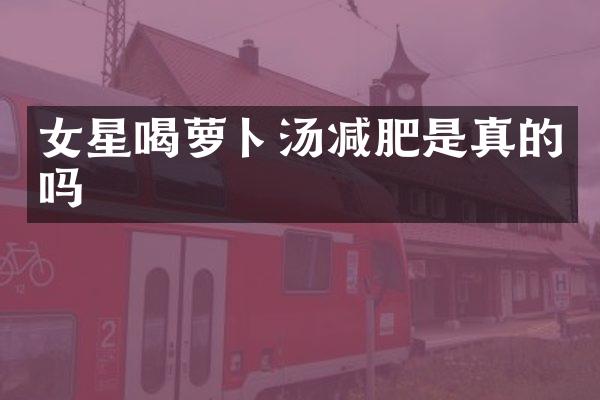 女星喝萝卜汤减肥是真的吗