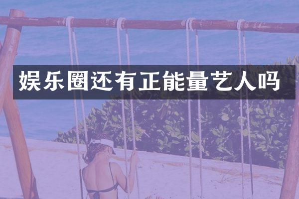 娱乐圈还有正能量艺人吗