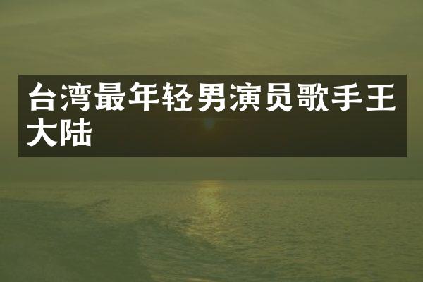台湾最年轻男演员歌手王大陆