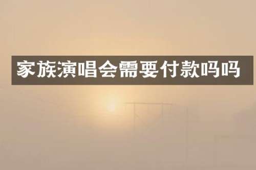 家族演唱会需要付款吗吗