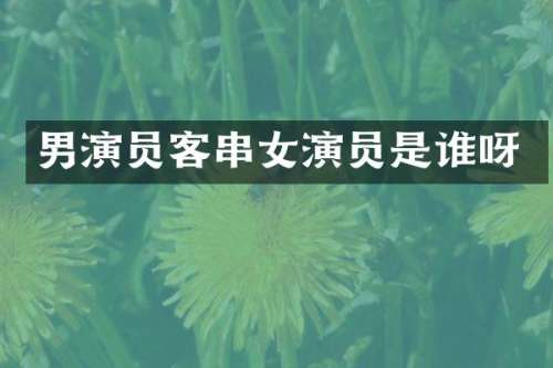 男演员客串女演员是谁呀