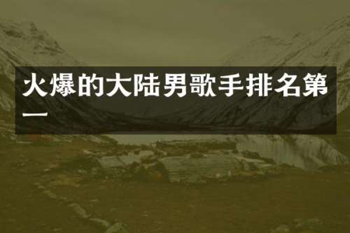火爆的大陆男歌手排名第一