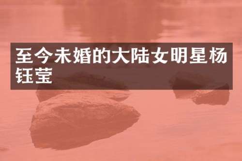 至今未婚的大陆女明星杨钰莹