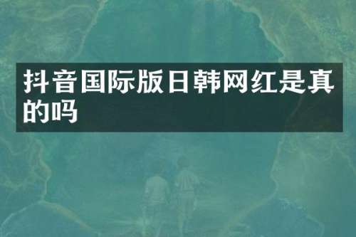 抖音国际版日韩网红是真的吗