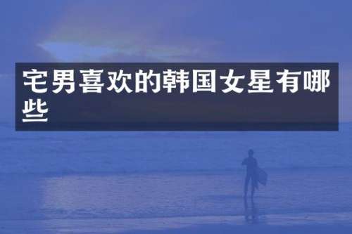 宅男喜欢的韩国女星有哪些