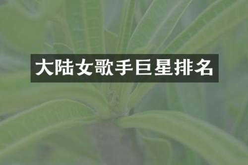 大陆女歌手巨星排名