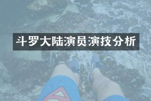斗罗大陆演员演技分析
