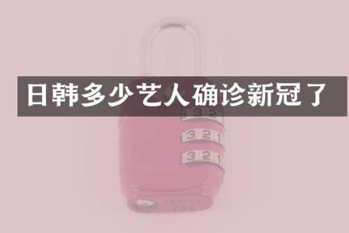 日韩多少艺人确诊新冠了