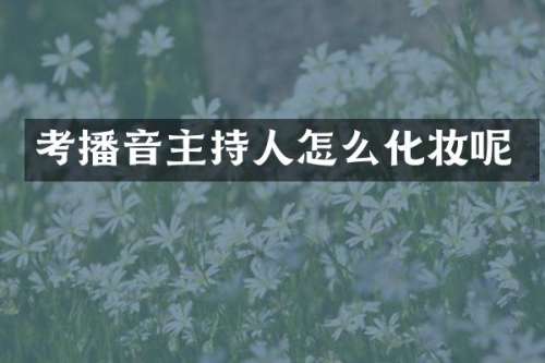 考播音主持人怎么化妆呢
