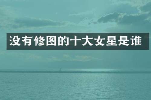 没有修图的十大女星是谁