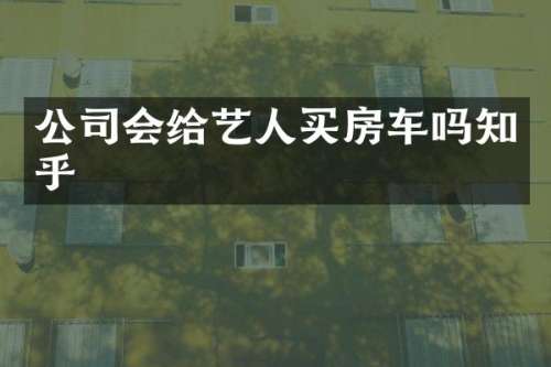 公司会给艺人买房车吗知乎