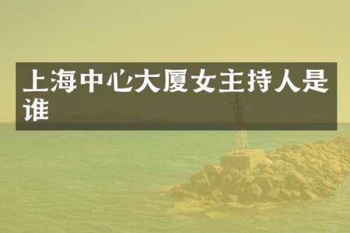 上海中心大厦女主持人是谁