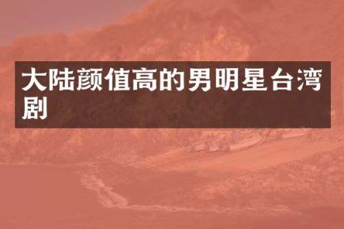 大陆颜值高的男明星台湾剧