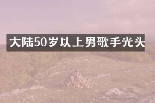 大陆50岁以上男歌手光头