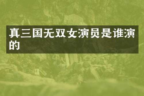 真三国无双女演员是谁演的