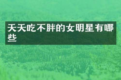 天天吃不胖的女明星有哪些