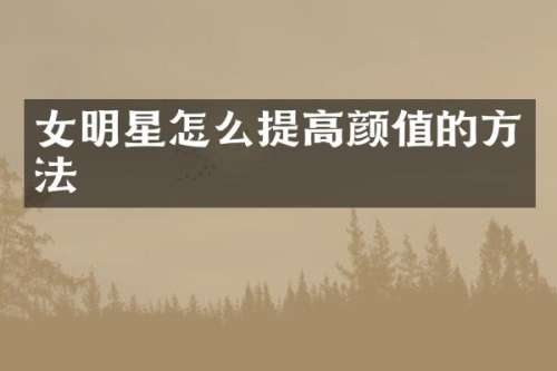 女明星怎么提高颜值的方法
