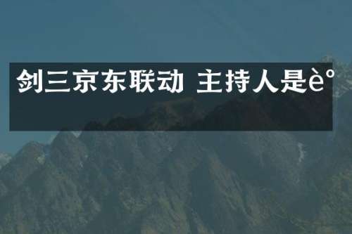 剑三京东联动 主持人是谁