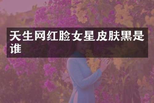 天生网红脸女星皮肤黑是谁