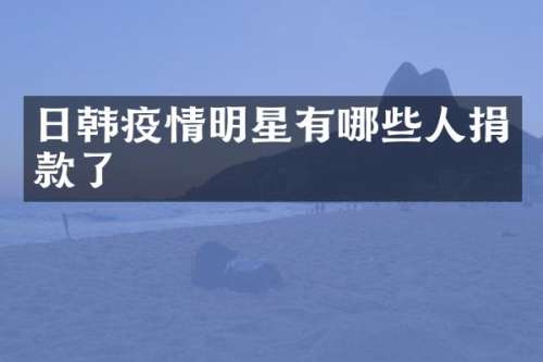 日韩疫情明星有哪些人捐款了