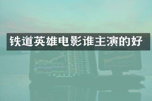 铁道英雄电影谁主演的好