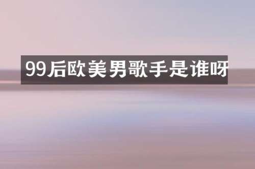 99后欧美男歌手是谁呀