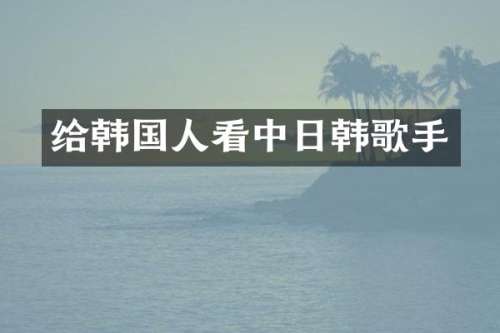 给韩国人看中日韩歌手