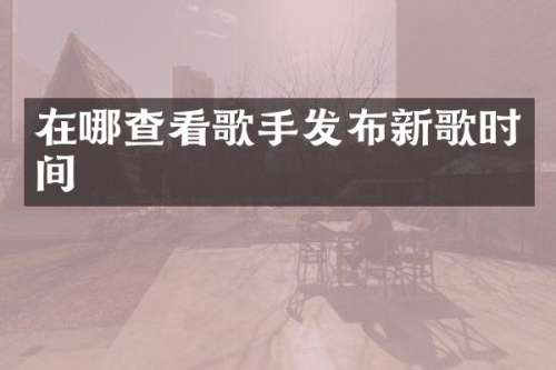 在哪查看歌手发布新歌时间