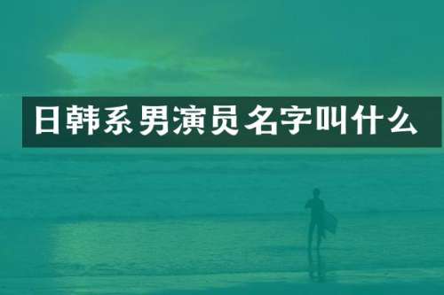 日韩系男演员名字叫什么