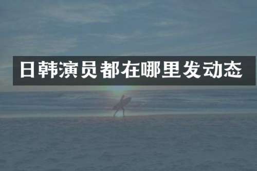 日韩演员都在哪里发动态
