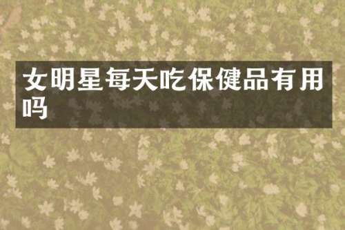 女明星每天吃保健品有用吗