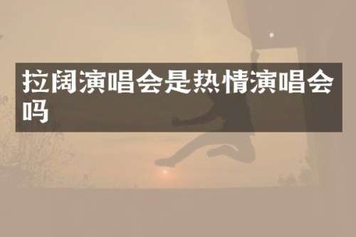 拉阔演唱会是热情演唱会吗
