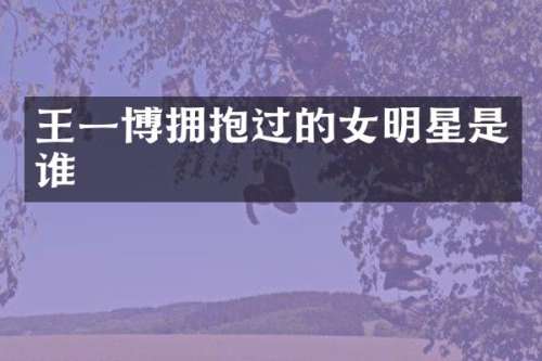 王一博拥抱过的女明星是谁