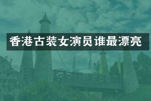 香港古装女演员谁最漂亮