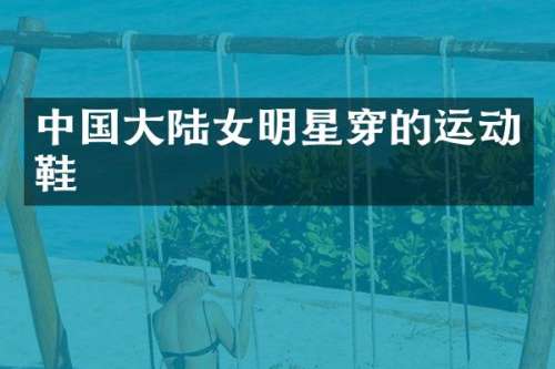 中国大陆女明星穿的运动鞋