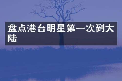 盘点港台明星第一次到大陆