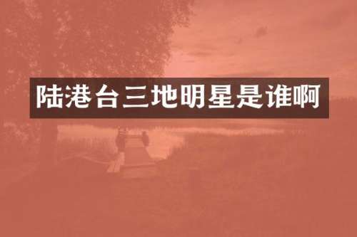 陆港台三地明星是谁啊