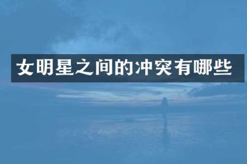 女明星之间的冲突有哪些